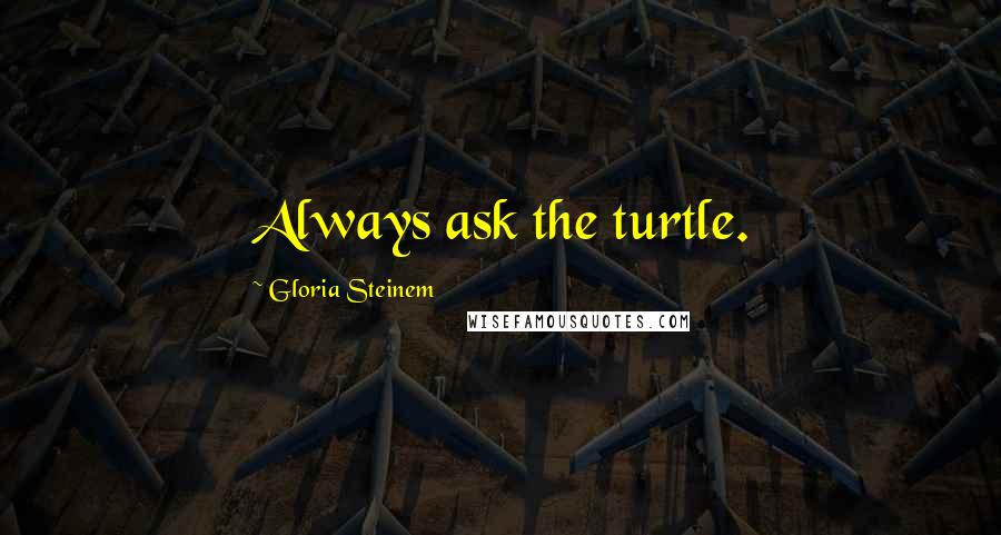 Gloria Steinem Quotes: Always ask the turtle.