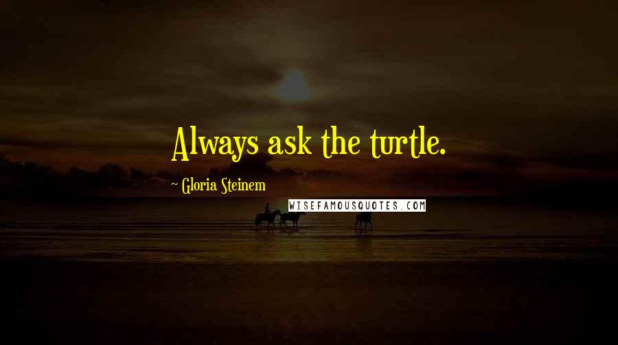 Gloria Steinem Quotes: Always ask the turtle.