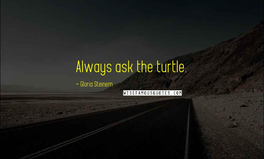 Gloria Steinem Quotes: Always ask the turtle.