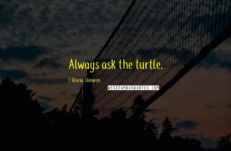 Gloria Steinem Quotes: Always ask the turtle.