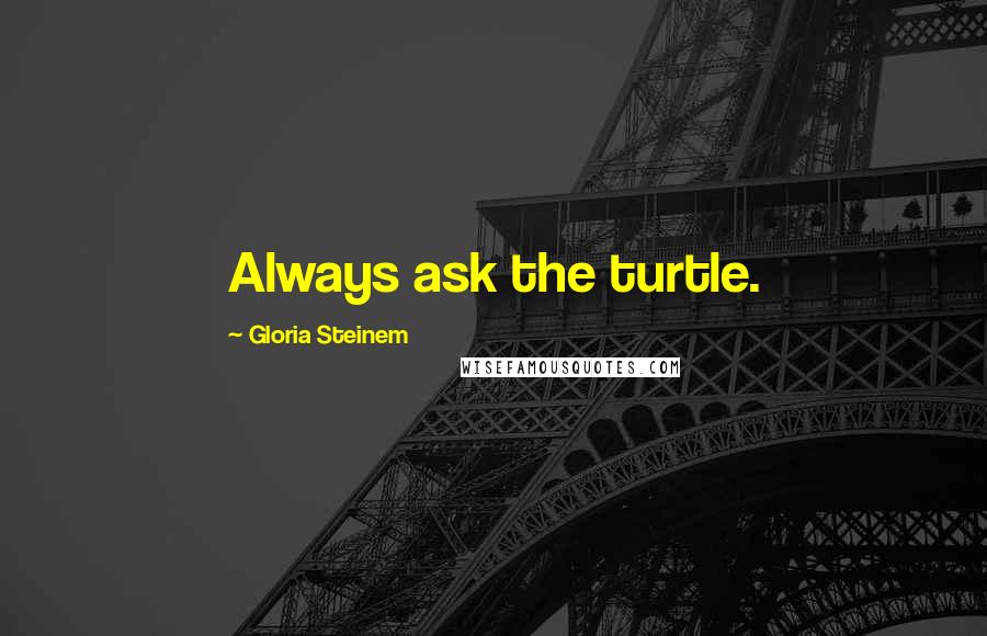 Gloria Steinem Quotes: Always ask the turtle.