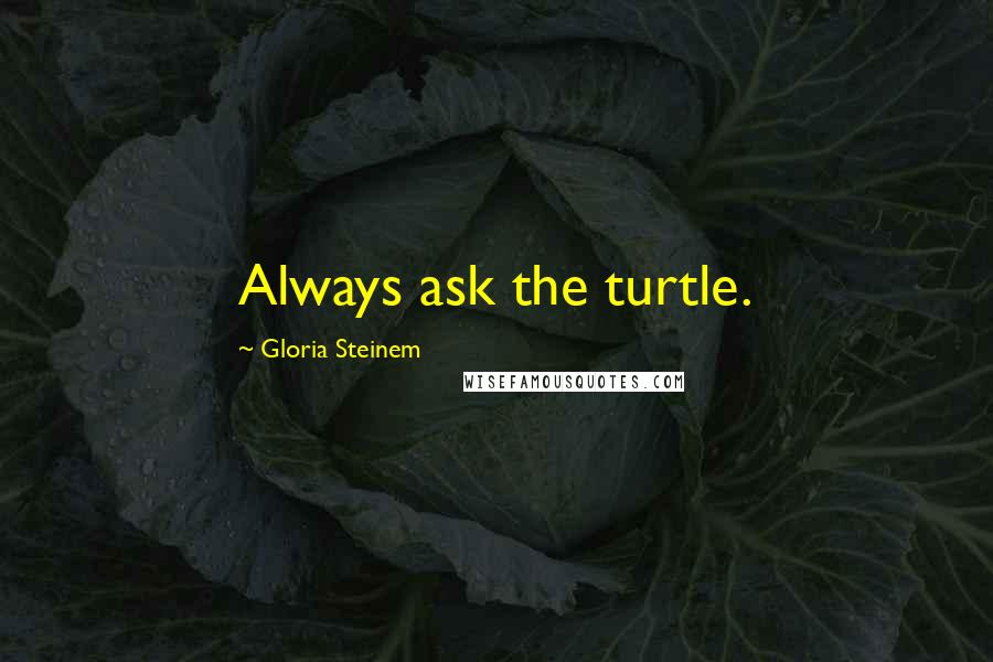 Gloria Steinem Quotes: Always ask the turtle.