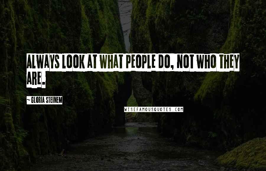 Gloria Steinem Quotes: Always look at what people do, not who they are.