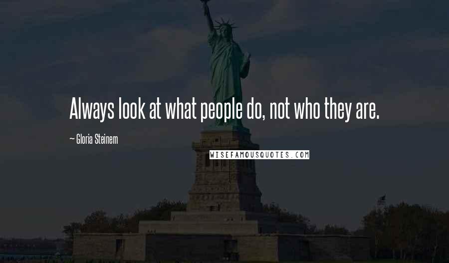 Gloria Steinem Quotes: Always look at what people do, not who they are.