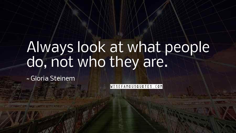 Gloria Steinem Quotes: Always look at what people do, not who they are.