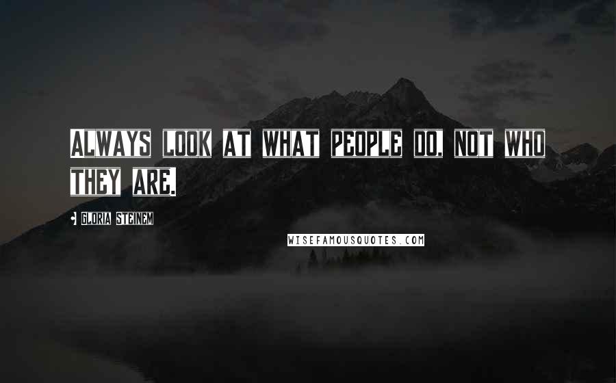 Gloria Steinem Quotes: Always look at what people do, not who they are.