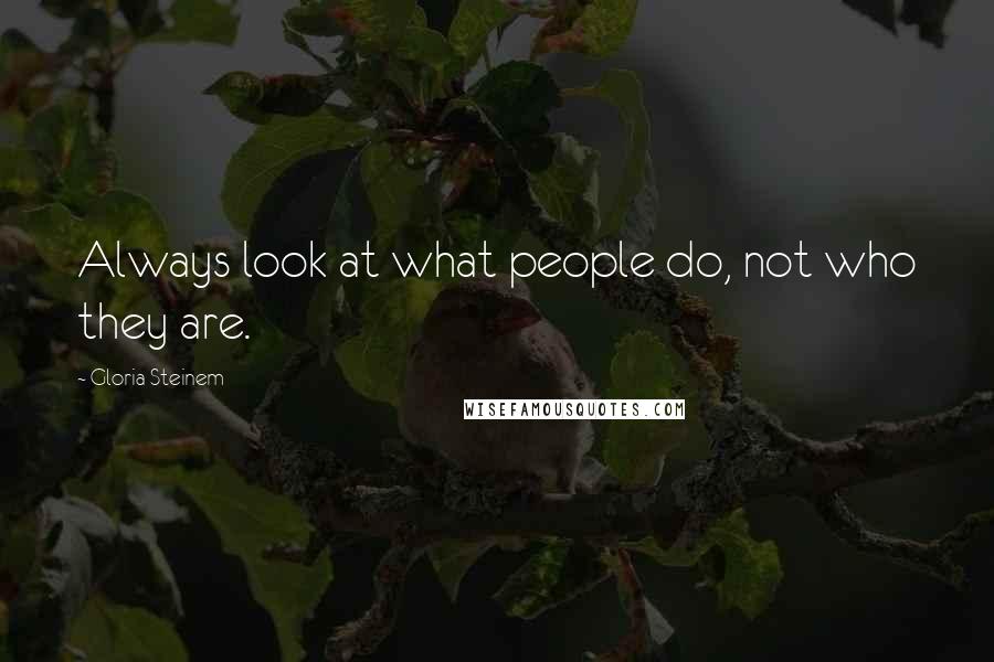 Gloria Steinem Quotes: Always look at what people do, not who they are.