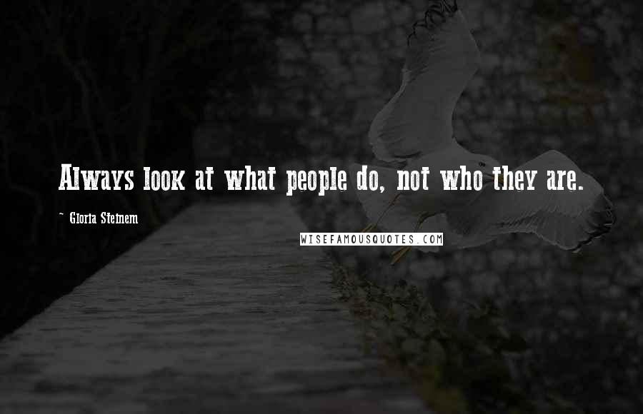 Gloria Steinem Quotes: Always look at what people do, not who they are.