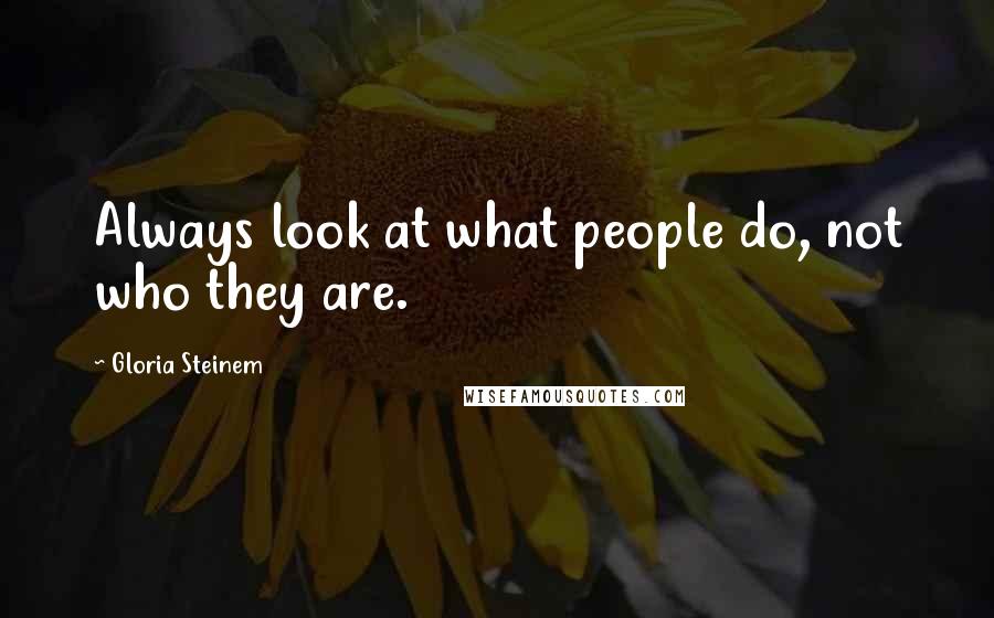 Gloria Steinem Quotes: Always look at what people do, not who they are.