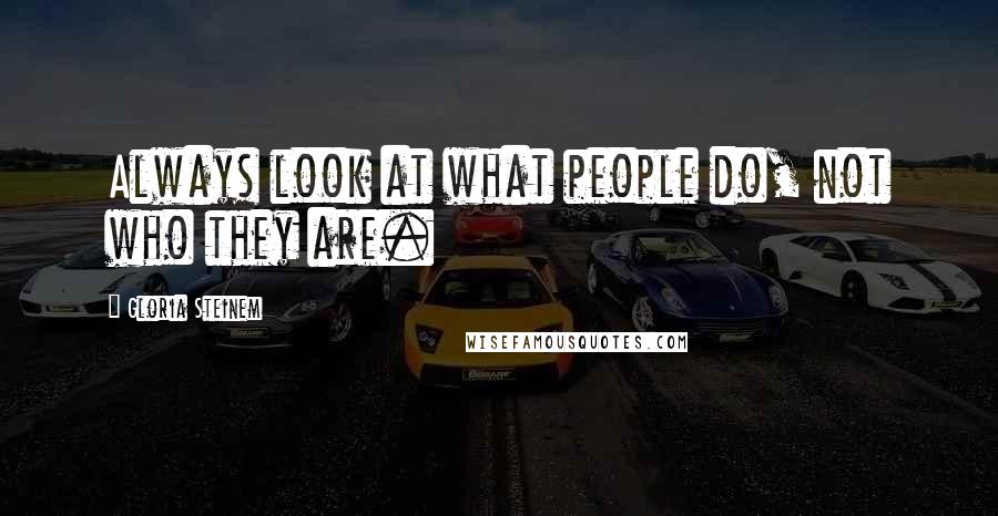 Gloria Steinem Quotes: Always look at what people do, not who they are.