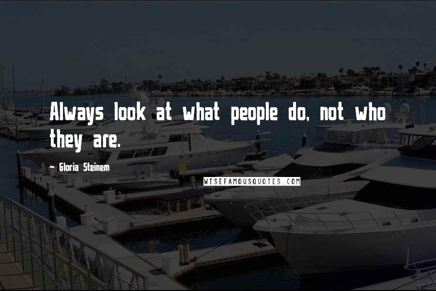 Gloria Steinem Quotes: Always look at what people do, not who they are.