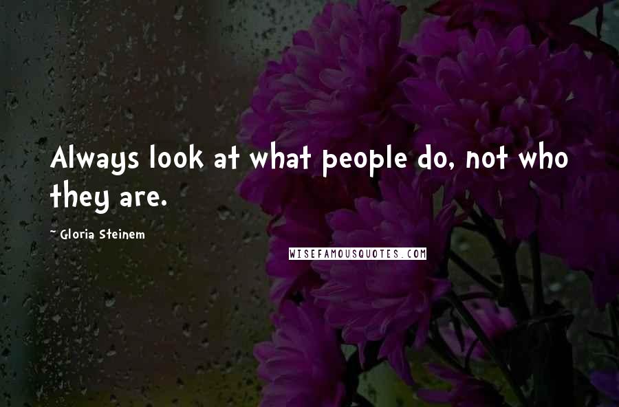 Gloria Steinem Quotes: Always look at what people do, not who they are.