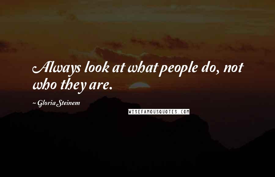 Gloria Steinem Quotes: Always look at what people do, not who they are.