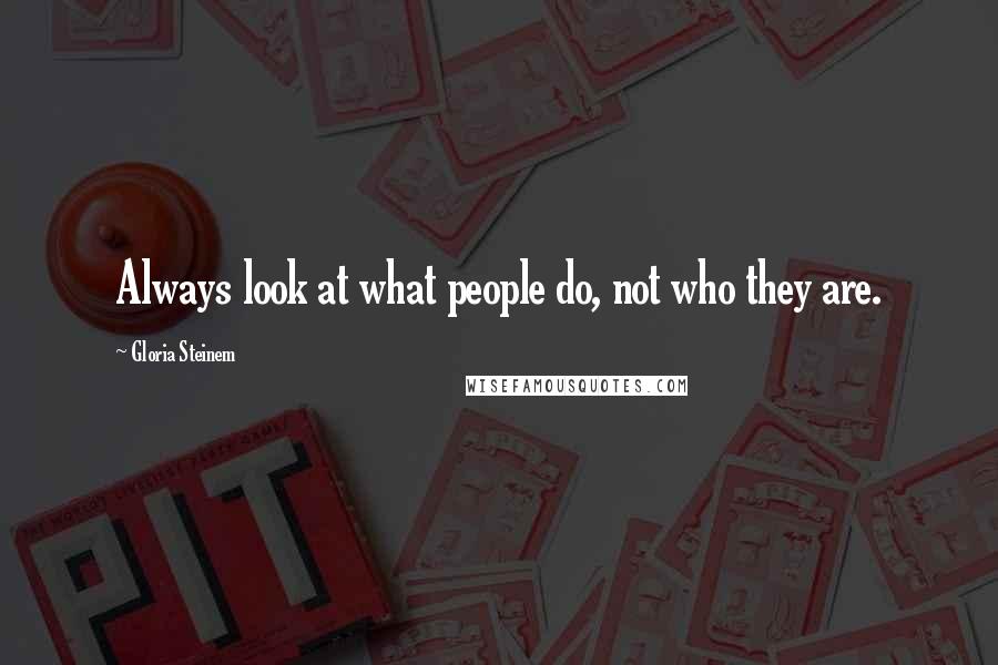 Gloria Steinem Quotes: Always look at what people do, not who they are.