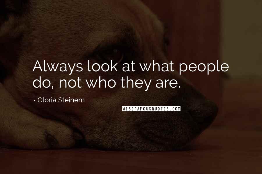 Gloria Steinem Quotes: Always look at what people do, not who they are.