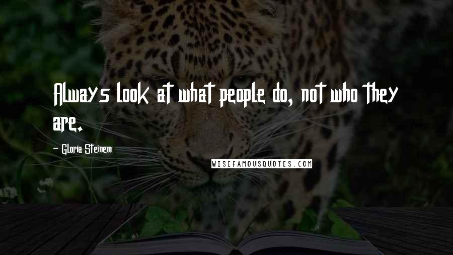 Gloria Steinem Quotes: Always look at what people do, not who they are.