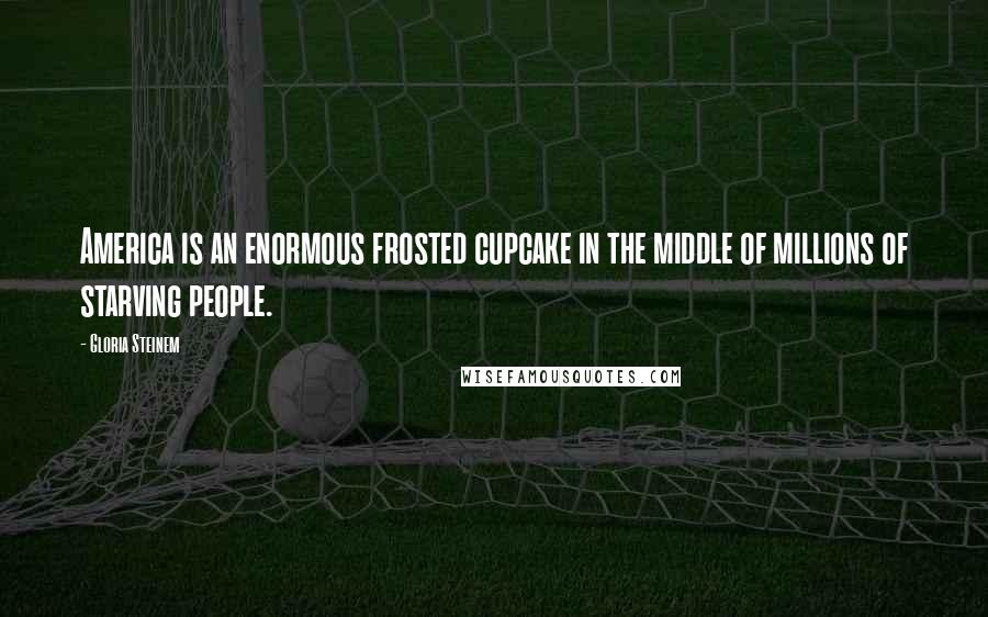 Gloria Steinem Quotes: America is an enormous frosted cupcake in the middle of millions of starving people.