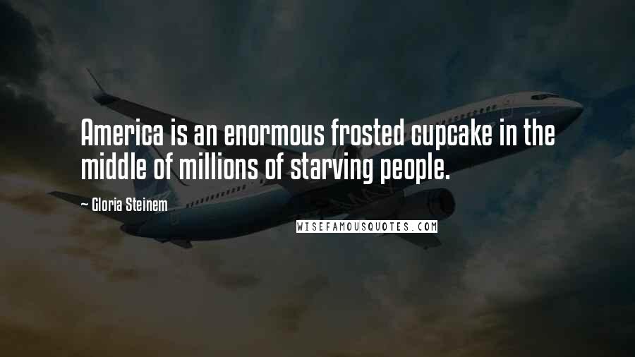 Gloria Steinem Quotes: America is an enormous frosted cupcake in the middle of millions of starving people.