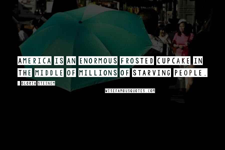Gloria Steinem Quotes: America is an enormous frosted cupcake in the middle of millions of starving people.