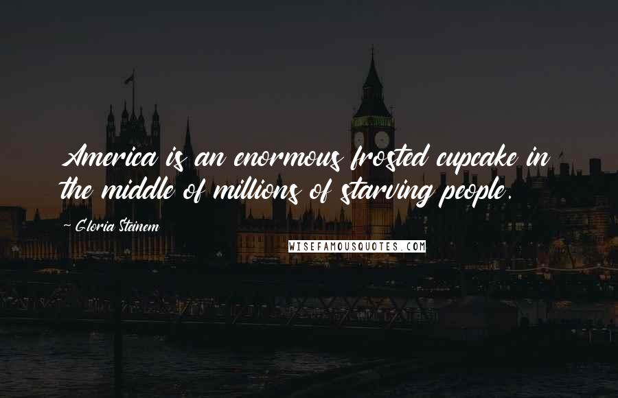 Gloria Steinem Quotes: America is an enormous frosted cupcake in the middle of millions of starving people.