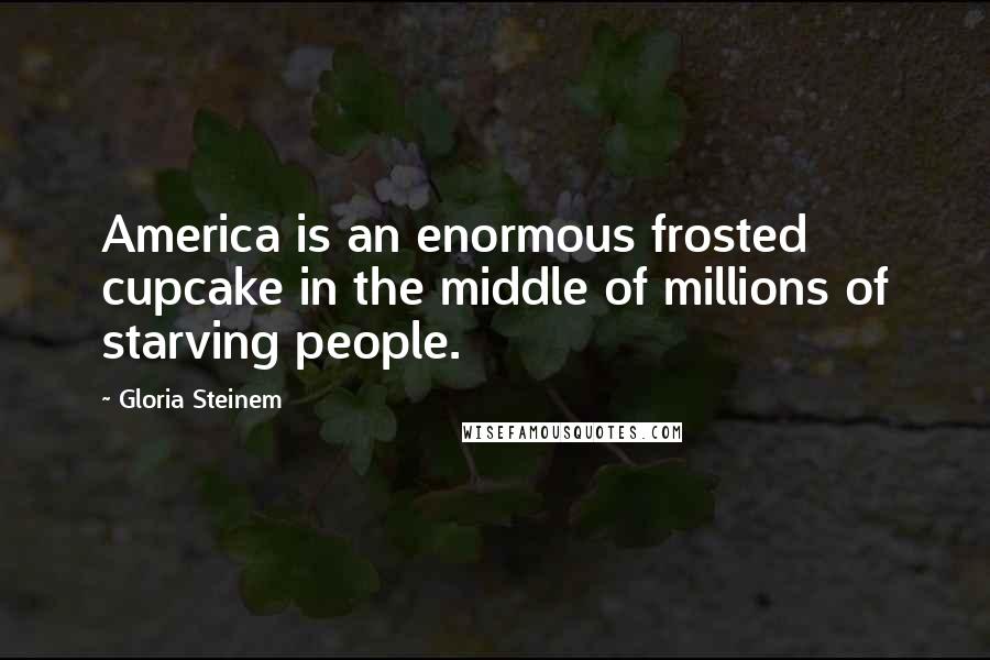 Gloria Steinem Quotes: America is an enormous frosted cupcake in the middle of millions of starving people.