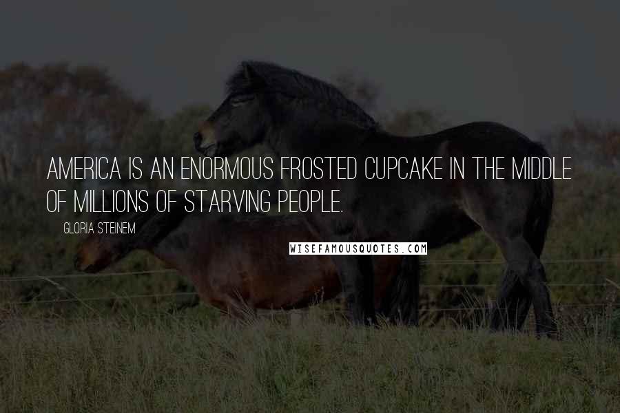 Gloria Steinem Quotes: America is an enormous frosted cupcake in the middle of millions of starving people.