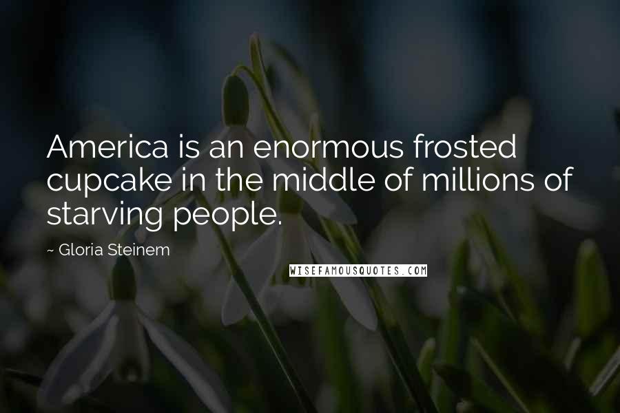 Gloria Steinem Quotes: America is an enormous frosted cupcake in the middle of millions of starving people.