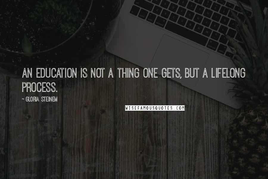 Gloria Steinem Quotes: An education is not a thing one gets, but a lifelong process.