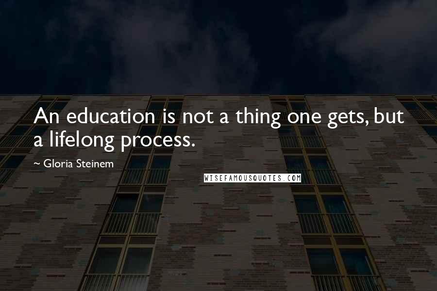 Gloria Steinem Quotes: An education is not a thing one gets, but a lifelong process.