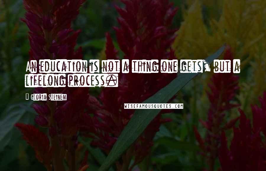 Gloria Steinem Quotes: An education is not a thing one gets, but a lifelong process.