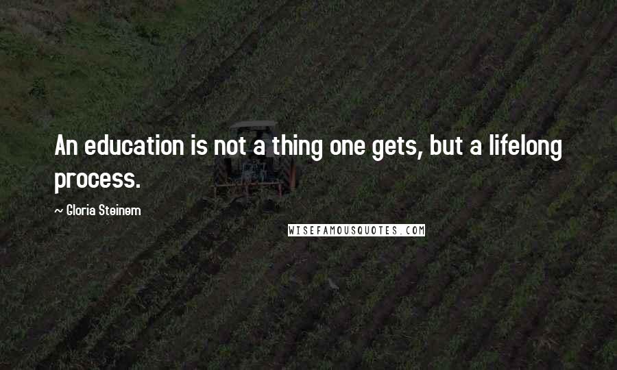 Gloria Steinem Quotes: An education is not a thing one gets, but a lifelong process.