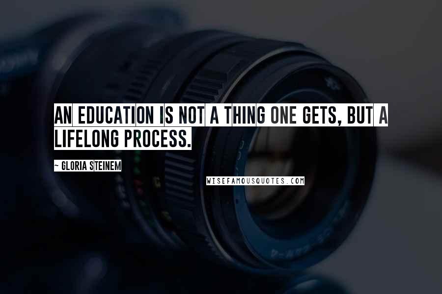 Gloria Steinem Quotes: An education is not a thing one gets, but a lifelong process.