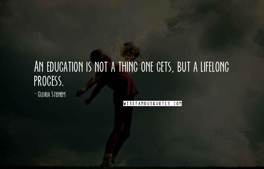 Gloria Steinem Quotes: An education is not a thing one gets, but a lifelong process.