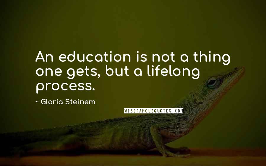 Gloria Steinem Quotes: An education is not a thing one gets, but a lifelong process.