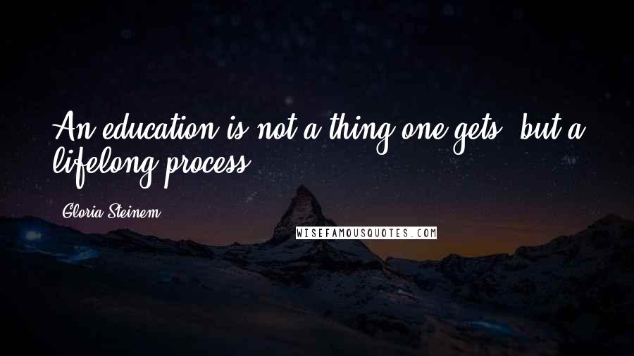 Gloria Steinem Quotes: An education is not a thing one gets, but a lifelong process.