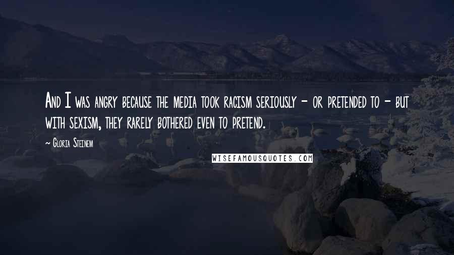 Gloria Steinem Quotes: And I was angry because the media took racism seriously - or pretended to - but with sexism, they rarely bothered even to pretend.