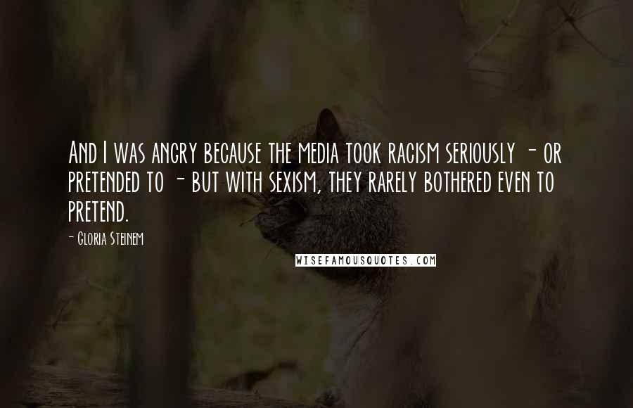 Gloria Steinem Quotes: And I was angry because the media took racism seriously - or pretended to - but with sexism, they rarely bothered even to pretend.