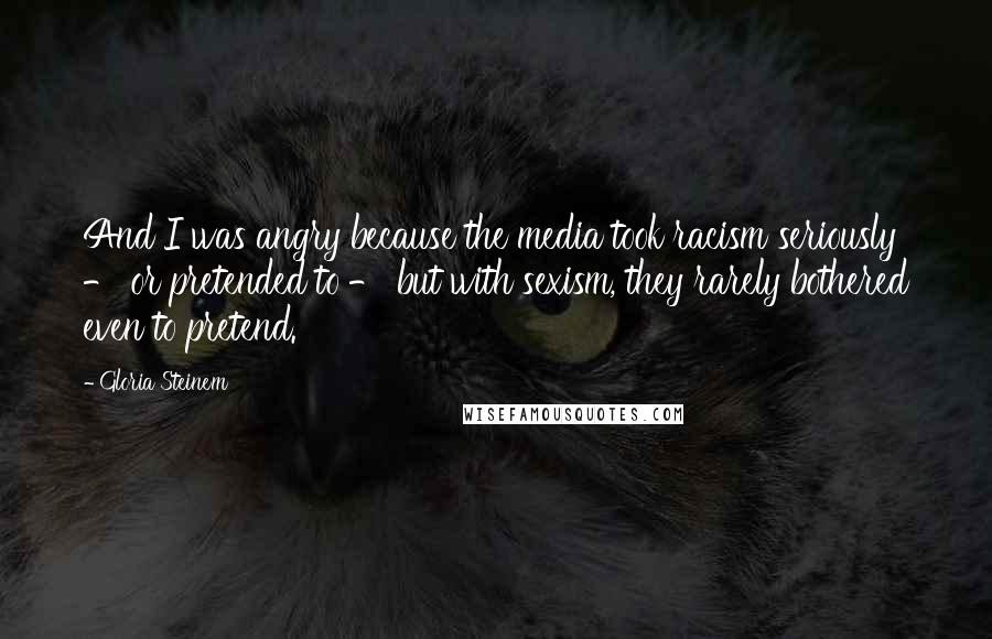 Gloria Steinem Quotes: And I was angry because the media took racism seriously - or pretended to - but with sexism, they rarely bothered even to pretend.