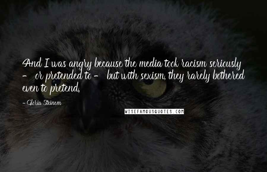 Gloria Steinem Quotes: And I was angry because the media took racism seriously - or pretended to - but with sexism, they rarely bothered even to pretend.