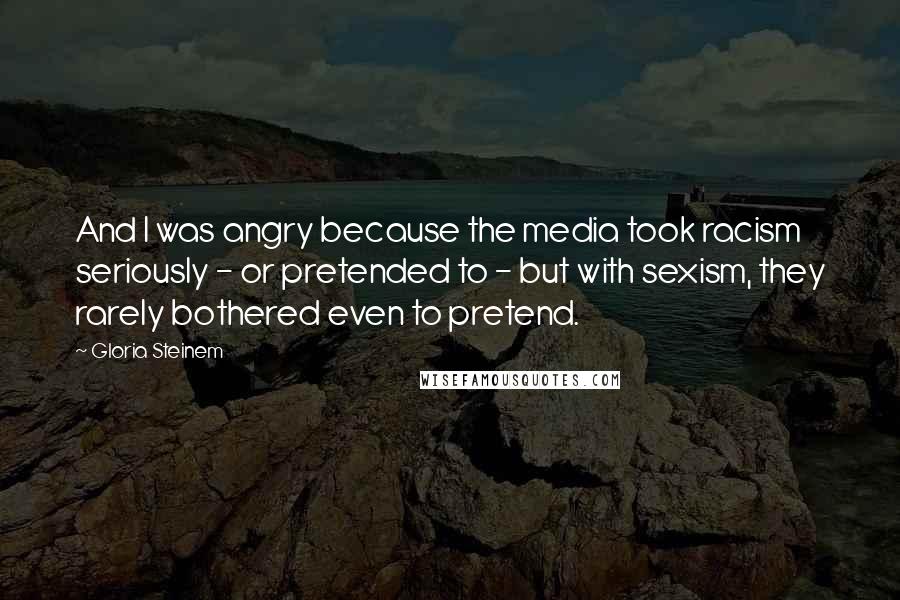 Gloria Steinem Quotes: And I was angry because the media took racism seriously - or pretended to - but with sexism, they rarely bothered even to pretend.