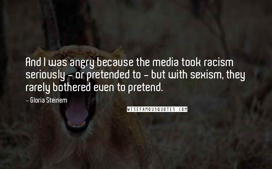 Gloria Steinem Quotes: And I was angry because the media took racism seriously - or pretended to - but with sexism, they rarely bothered even to pretend.