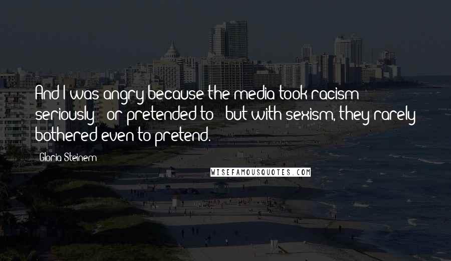 Gloria Steinem Quotes: And I was angry because the media took racism seriously - or pretended to - but with sexism, they rarely bothered even to pretend.