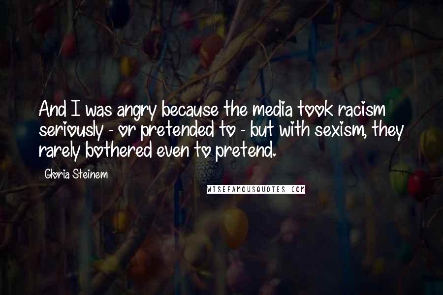 Gloria Steinem Quotes: And I was angry because the media took racism seriously - or pretended to - but with sexism, they rarely bothered even to pretend.