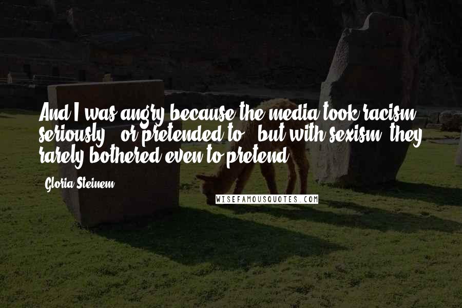 Gloria Steinem Quotes: And I was angry because the media took racism seriously - or pretended to - but with sexism, they rarely bothered even to pretend.