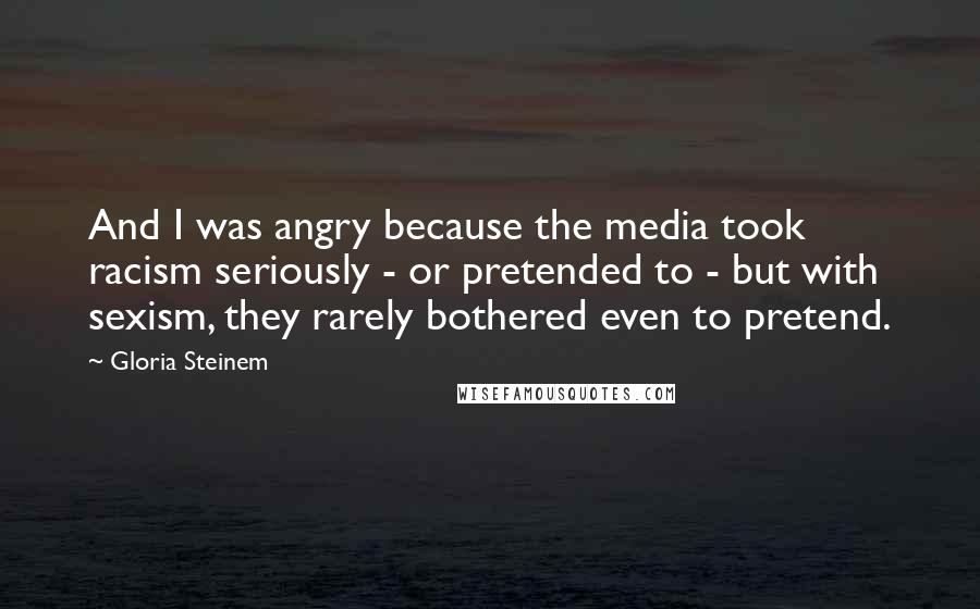 Gloria Steinem Quotes: And I was angry because the media took racism seriously - or pretended to - but with sexism, they rarely bothered even to pretend.