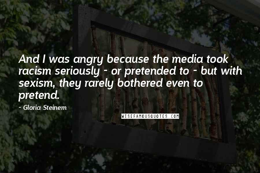 Gloria Steinem Quotes: And I was angry because the media took racism seriously - or pretended to - but with sexism, they rarely bothered even to pretend.