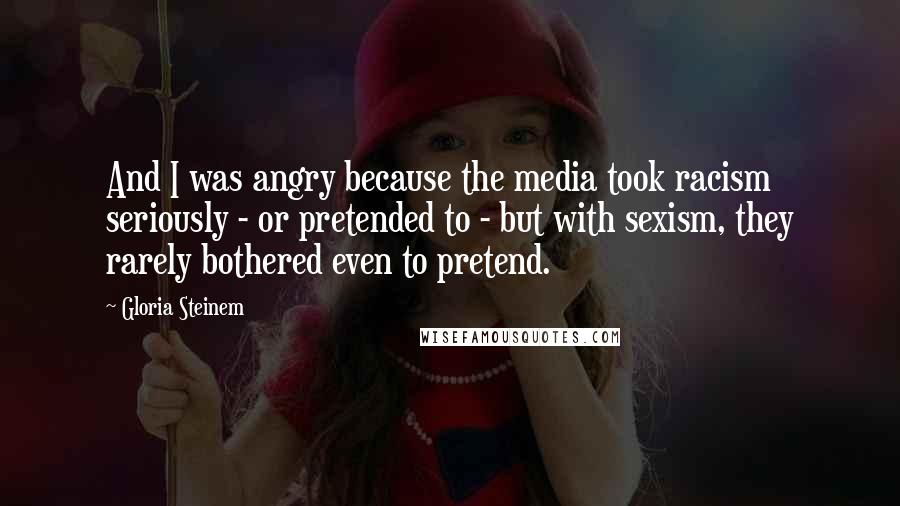 Gloria Steinem Quotes: And I was angry because the media took racism seriously - or pretended to - but with sexism, they rarely bothered even to pretend.