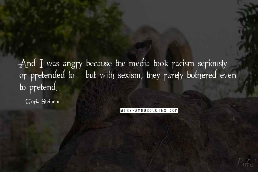 Gloria Steinem Quotes: And I was angry because the media took racism seriously - or pretended to - but with sexism, they rarely bothered even to pretend.