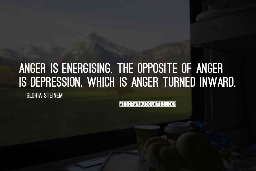 Gloria Steinem Quotes: Anger is energising. The opposite of anger is depression, which is anger turned inward.