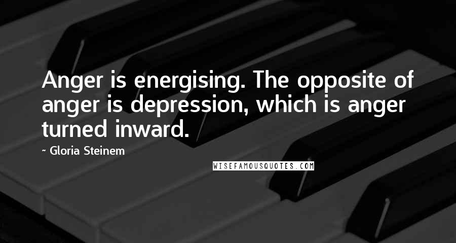 Gloria Steinem Quotes: Anger is energising. The opposite of anger is depression, which is anger turned inward.